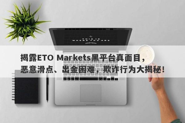 揭露ETO Markets黑平台真面目，恶意滑点、出金困难，欺诈行为大揭秘！