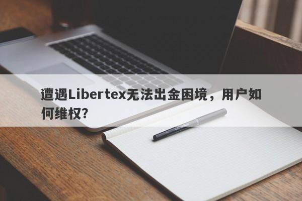 遭遇Libertex无法出金困境，用户如何维权？