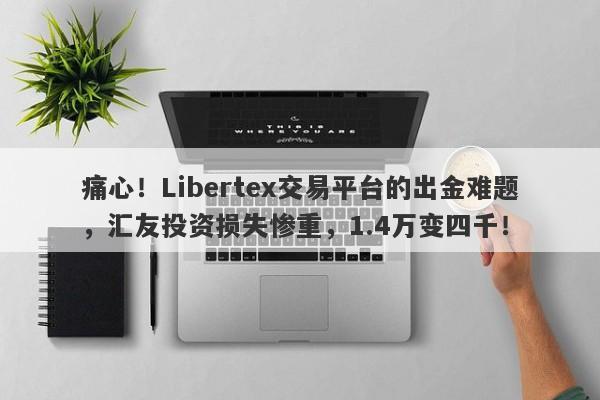 痛心！Libertex交易平台的出金难题，汇友投资损失惨重，1.4万变四千！