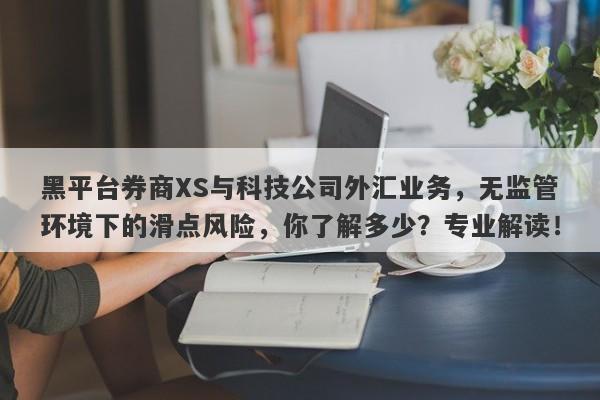 黑平台券商XS与科技公司外汇业务，无监管环境下的滑点风险，你了解多少？专业解读！