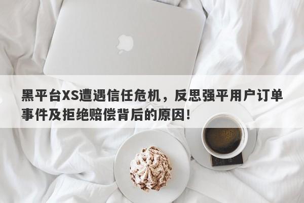 黑平台XS遭遇信任危机，反思强平用户订单事件及拒绝赔偿背后的原因！