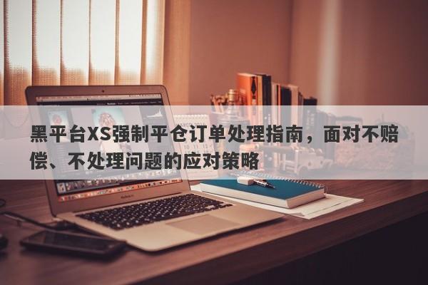 黑平台XS强制平仓订单处理指南，面对不赔偿、不处理问题的应对策略