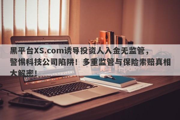 黑平台XS.com诱导投资人入金无监管，警惕科技公司陷阱！多重监管与保险索赔真相大解密！