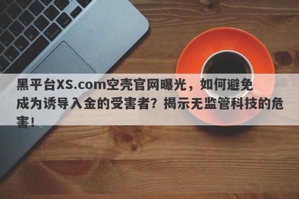 黑平台XS.com空壳官网曝光，如何避免成为诱导入金的受害者？揭示无监管科技的危害！