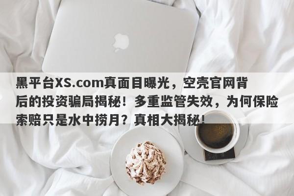 黑平台XS.com真面目曝光，空壳官网背后的投资骗局揭秘！多重监管失效，为何保险索赔只是水中捞月？真相大揭秘！