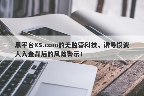 黑平台XS.com的无监管科技，诱导投资人入金背后的风险警示！