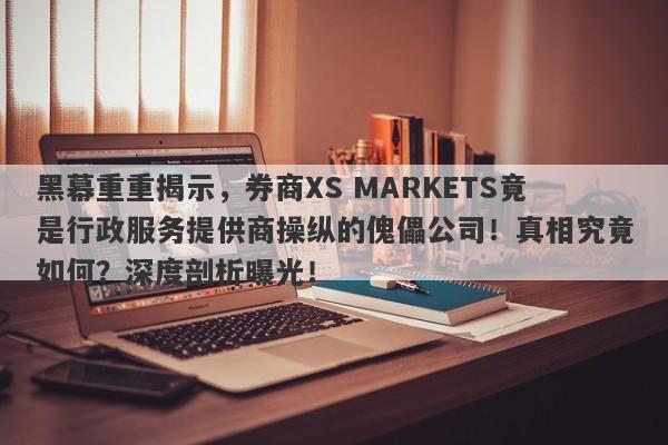 黑幕重重揭示，券商XS MARKETS竟是行政服务提供商操纵的傀儡公司！真相究竟如何？深度剖析曝光！