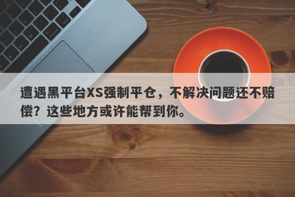 遭遇黑平台XS强制平仓，不解决问题还不赔偿？这些地方或许能帮到你。