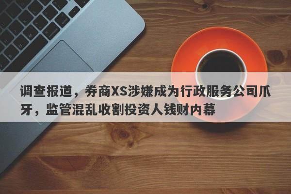 调查报道，券商XS涉嫌成为行政服务公司爪牙，监管混乱收割投资人钱财内幕