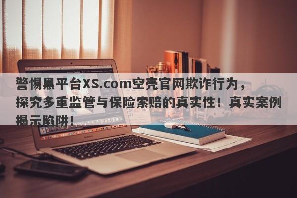 警惕黑平台XS.com空壳官网欺诈行为，探究多重监管与保险索赔的真实性！真实案例揭示陷阱！