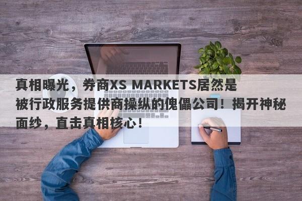 真相曝光，券商XS MARKETS居然是被行政服务提供商操纵的傀儡公司！揭开神秘面纱，直击真相核心！