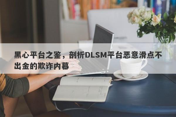 黑心平台之鉴，剖析DLSM平台恶意滑点不出金的欺诈内幕