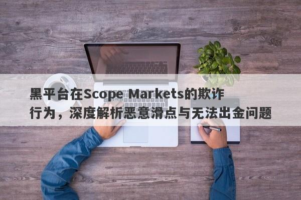 黑平台在Scope Markets的欺诈行为，深度解析恶意滑点与无法出金问题