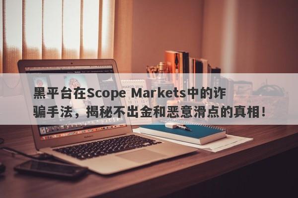 黑平台在Scope Markets中的诈骗手法，揭秘不出金和恶意滑点的真相！