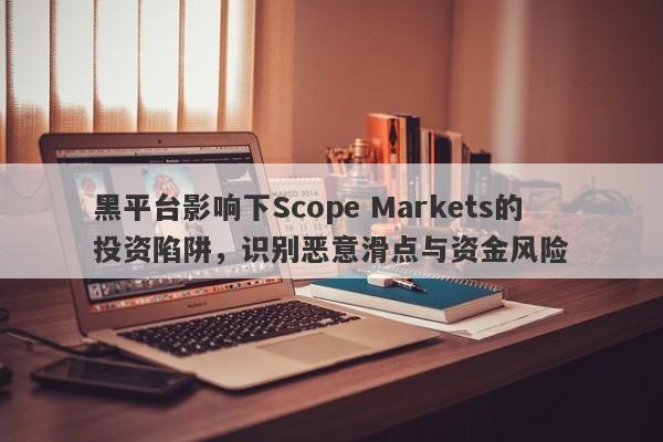 黑平台影响下Scope Markets的投资陷阱，识别恶意滑点与资金风险