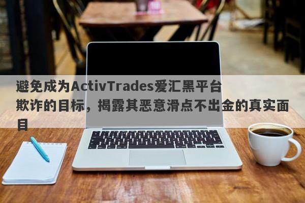 避免成为ActivTrades爱汇黑平台欺诈的目标，揭露其恶意滑点不出金的真实面目