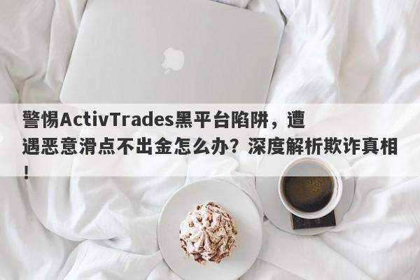 警惕ActivTrades黑平台陷阱，遭遇恶意滑点不出金怎么办？深度解析欺诈真相！