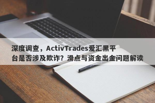 深度调查，ActivTrades爱汇黑平台是否涉及欺诈？滑点与资金出金问题解读