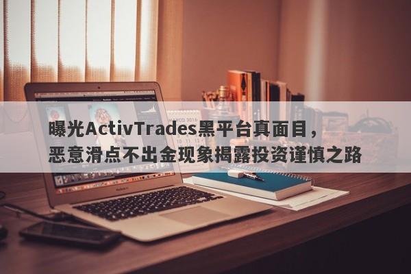 曝光ActivTrades黑平台真面目，恶意滑点不出金现象揭露投资谨慎之路