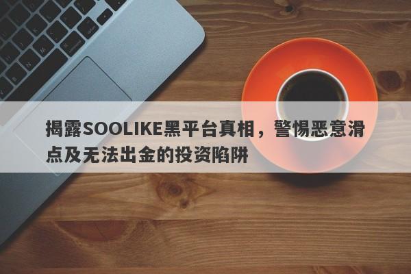 揭露SOOLIKE黑平台真相，警惕恶意滑点及无法出金的投资陷阱