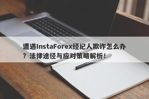 遭遇InstaForex经纪人欺诈怎么办？法律途径与应对策略解析！