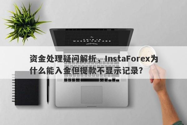 资金处理疑问解析，InstaForex为什么能入金但提款不显示记录？