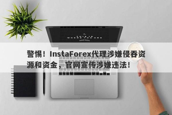 警惕！InstaForex代理涉嫌侵吞资源和资金，官网宣传涉嫌违法！