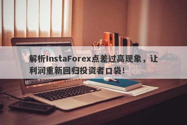 解析InstaForex点差过高现象，让利润重新回归投资者口袋！