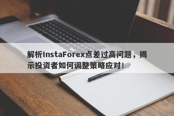 解析InstaForex点差过高问题，揭示投资者如何调整策略应对！