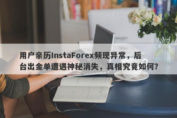 用户亲历InstaForex频现异常，后台出金单遭遇神秘消失，真相究竟如何？