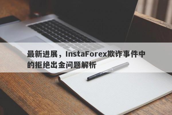 最新进展，InstaForex欺诈事件中的拒绝出金问题解析