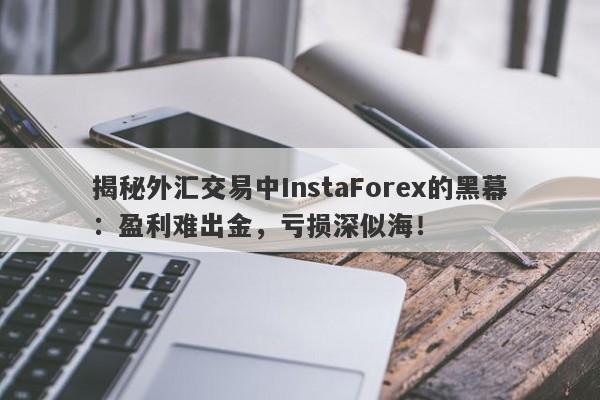 揭秘外汇交易中InstaForex的黑幕：盈利难出金，亏损深似海！