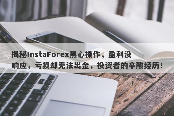 揭秘InstaForex黑心操作，盈利没响应，亏损却无法出金，投资者的辛酸经历！