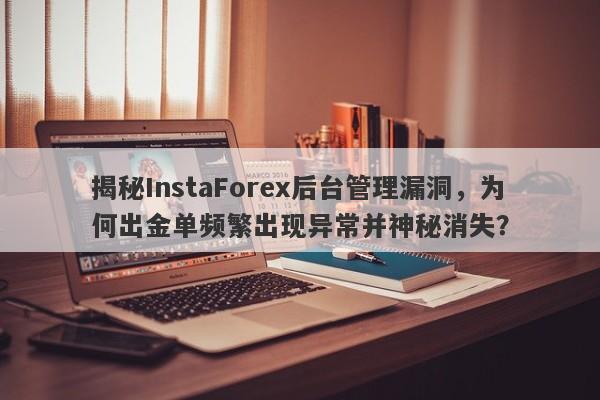 揭秘InstaForex后台管理漏洞，为何出金单频繁出现异常并神秘消失？