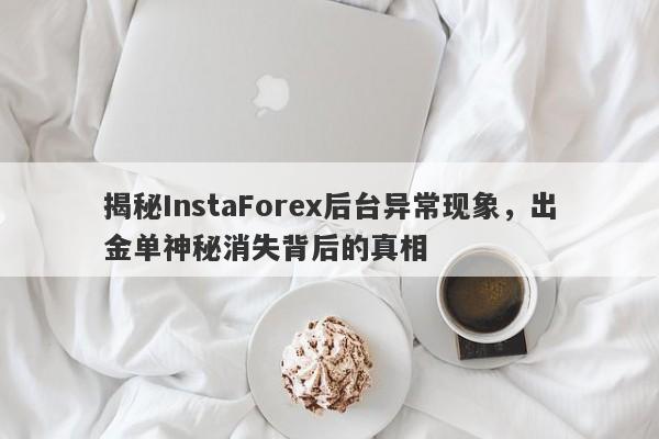 揭秘InstaForex后台异常现象，出金单神秘消失背后的真相