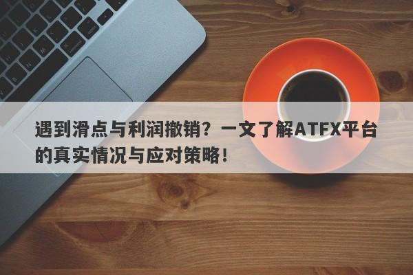 遇到滑点与利润撤销？一文了解ATFX平台的真实情况与应对策略！