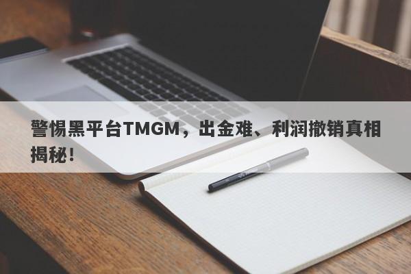 警惕黑平台TMGM，出金难、利润撤销真相揭秘！