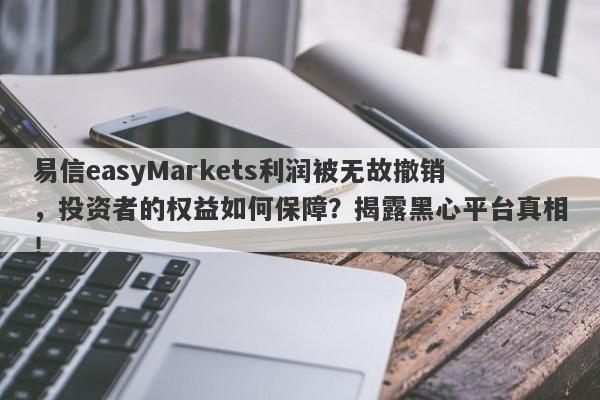 易信easyMarkets利润被无故撤销，投资者的权益如何保障？揭露黑心平台真相！