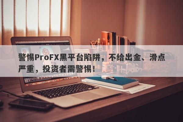 警惕ProFX黑平台陷阱，不给出金、滑点严重，投资者需警惕！