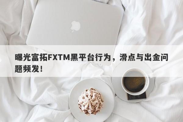 曝光富拓FXTM黑平台行为，滑点与出金问题频发！