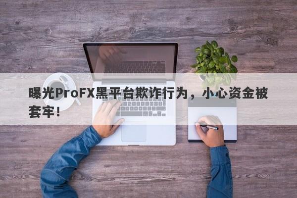 曝光ProFX黑平台欺诈行为，小心资金被套牢！