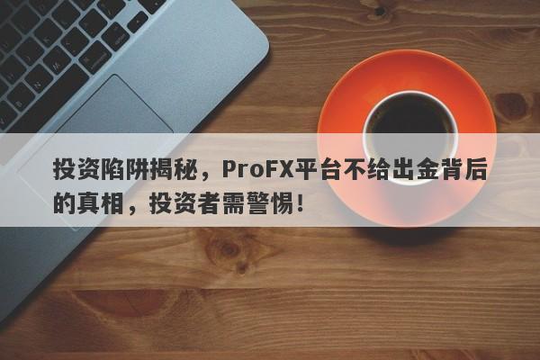 投资陷阱揭秘，ProFX平台不给出金背后的真相，投资者需警惕！