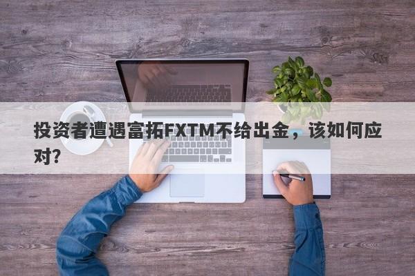 投资者遭遇富拓FXTM不给出金，该如何应对？