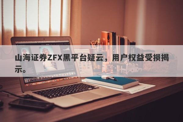 山海证券ZFX黑平台疑云，用户权益受损揭示。