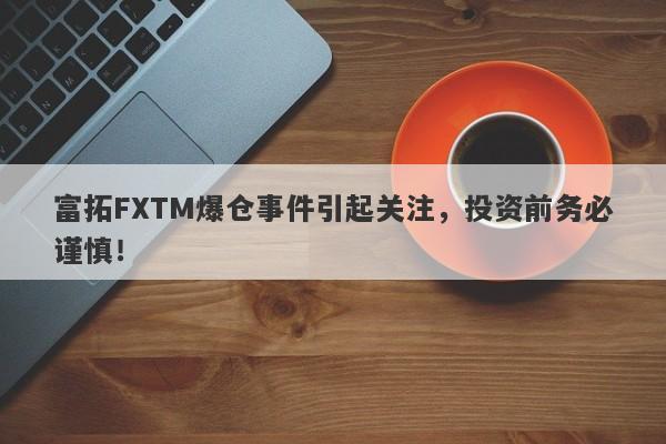 富拓FXTM爆仓事件引起关注，投资前务必谨慎！