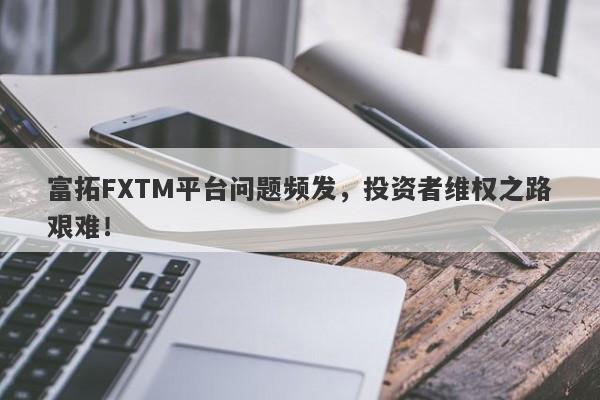 富拓FXTM平台问题频发，投资者维权之路艰难！