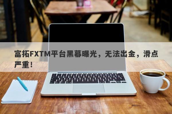 富拓FXTM平台黑幕曝光，无法出金，滑点严重！