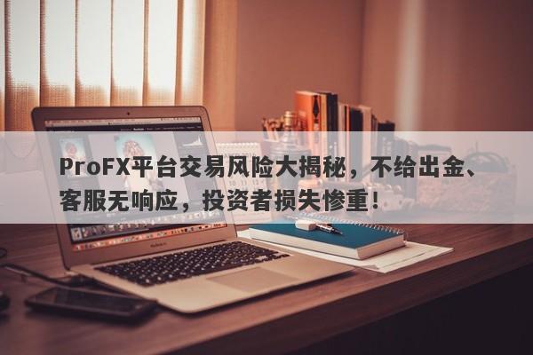 ProFX平台交易风险大揭秘，不给出金、客服无响应，投资者损失惨重！