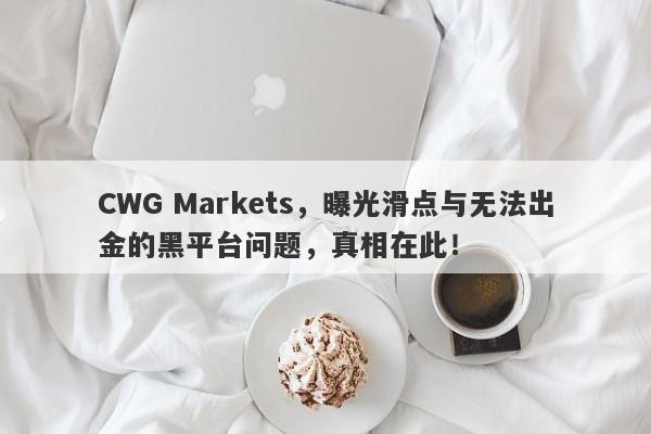 CWG Markets，曝光滑点与无法出金的黑平台问题，真相在此！