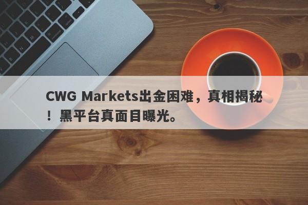 CWG Markets出金困难，真相揭秘！黑平台真面目曝光。